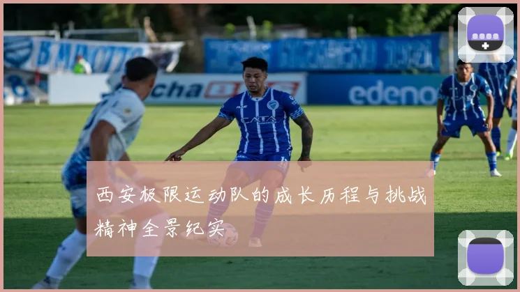 西安极限运动队的成长历程与挑战精神全景纪实