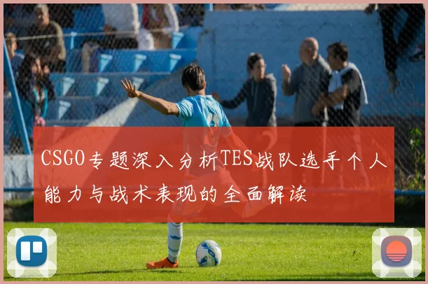 CSGO专题深入分析TES战队选手个人能力与战术表现的全面解读