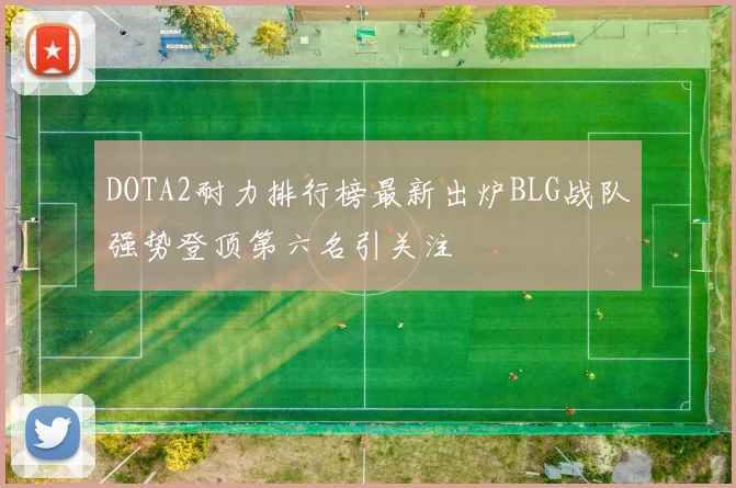 DOTA2耐力排行榜最新出炉BLG战队强势登顶第六名引关注