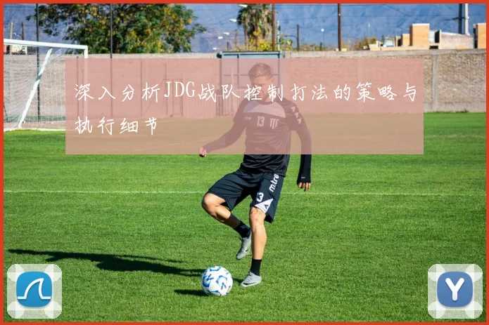 深入分析JDG战队控制打法的策略与执行细节