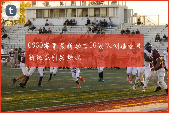 CSGO赛事最新动态IG战队创造速度新纪录引发热议