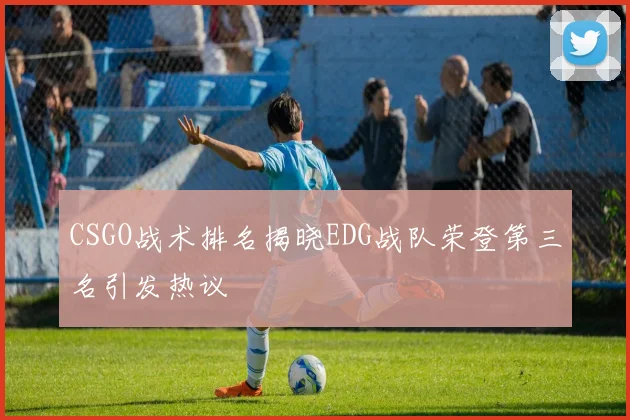 CSGO战术排名揭晓EDG战队荣登第三名引发热议