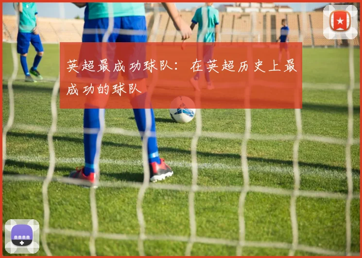 英超最成功球队：在英超历史上最成功的球队