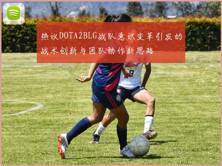 热议DOTA2BLG战队意识变革引发的战术创新与团队协作新思路