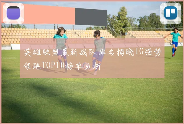 英雄联盟最新战队排名揭晓IG强势领跑TOP10榜单分析