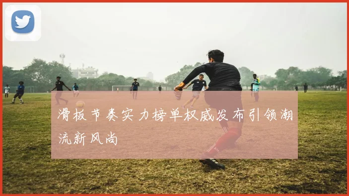 滑板节奏实力榜单权威发布引领潮流新风尚