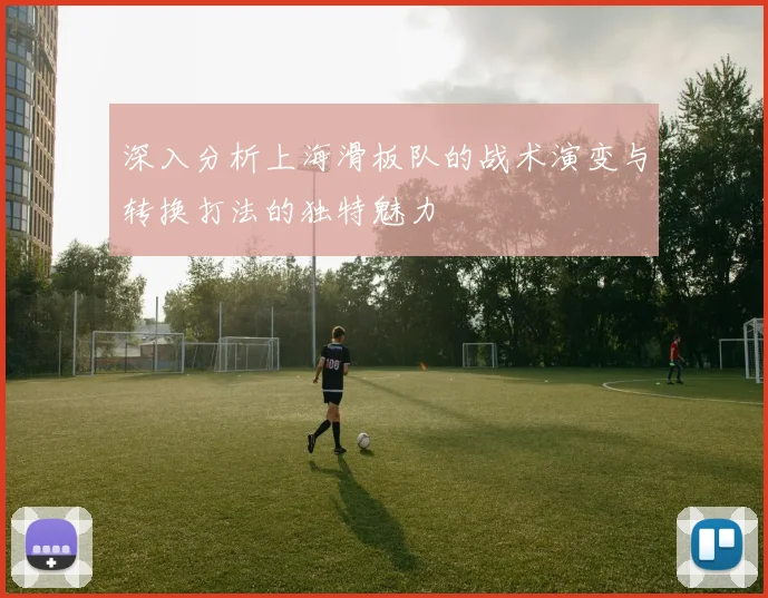 深入分析上海滑板队的战术演变与转换打法的独特魅力