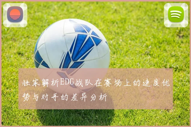 独家解析EDG战队在赛场上的速度优势与对手的差异分析