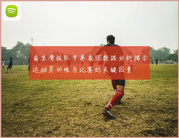 南京滑板队节奏表现数据分析揭示运动员训练与比赛的关键因素