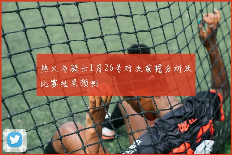 热火与骑士1月26号对决前瞻分析及比赛结果预测