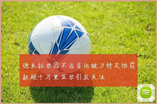 德米拉尔因不当言论被沙特足协罚款超十万里亚尔引发关注